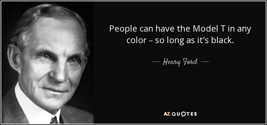 Henry Ford quote - people can have the model T in any color they want, so long as it's black